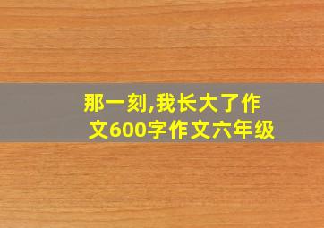 那一刻,我长大了作文600字作文六年级