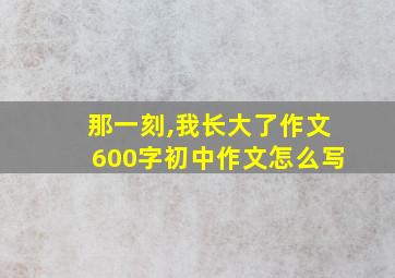 那一刻,我长大了作文600字初中作文怎么写