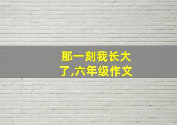 那一刻我长大了,六年级作文