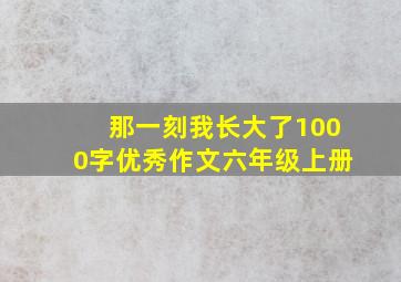 那一刻我长大了1000字优秀作文六年级上册