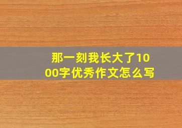 那一刻我长大了1000字优秀作文怎么写