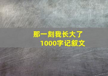 那一刻我长大了1000字记叙文