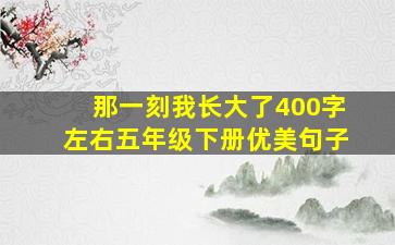 那一刻我长大了400字左右五年级下册优美句子