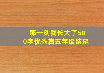 那一刻我长大了500字优秀篇五年级结尾