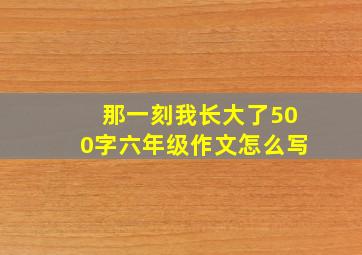 那一刻我长大了500字六年级作文怎么写