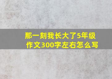 那一刻我长大了5年级作文300字左右怎么写