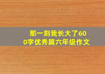 那一刻我长大了600字优秀篇六年级作文