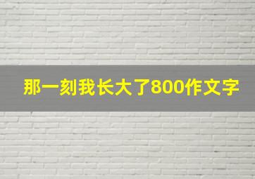 那一刻我长大了800作文字