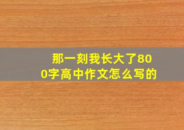 那一刻我长大了800字高中作文怎么写的