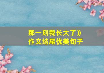 那一刻我长大了》作文结尾优美句子