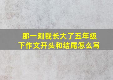 那一刻我长大了五年级下作文开头和结尾怎么写