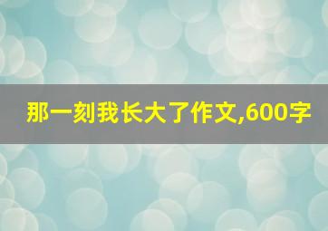 那一刻我长大了作文,600字