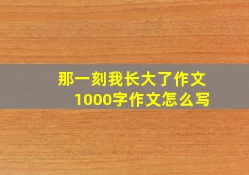 那一刻我长大了作文1000字作文怎么写