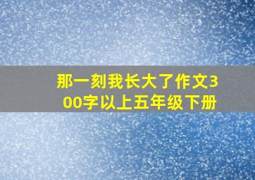 那一刻我长大了作文300字以上五年级下册