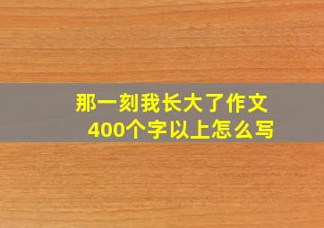 那一刻我长大了作文400个字以上怎么写