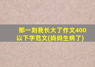 那一刻我长大了作文400以下字范文(妈妈生病了)