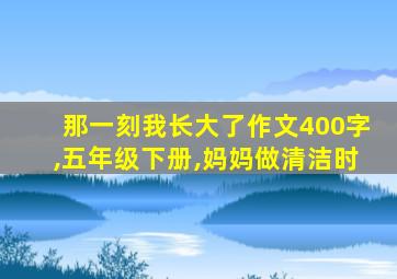 那一刻我长大了作文400字,五年级下册,妈妈做清洁时