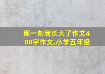 那一刻我长大了作文400字作文,小学五年级