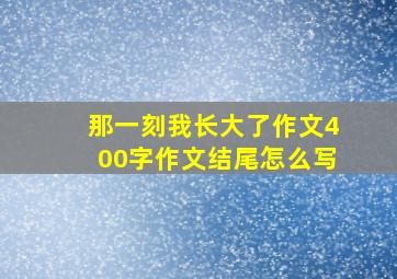 那一刻我长大了作文400字作文结尾怎么写