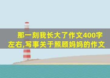 那一刻我长大了作文400字左右,写事关于照顾妈妈的作文