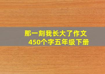 那一刻我长大了作文450个字五年级下册