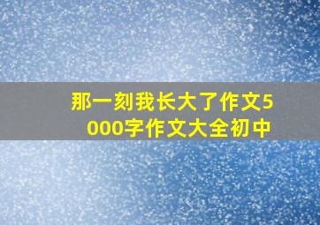 那一刻我长大了作文5000字作文大全初中