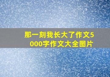 那一刻我长大了作文5000字作文大全图片