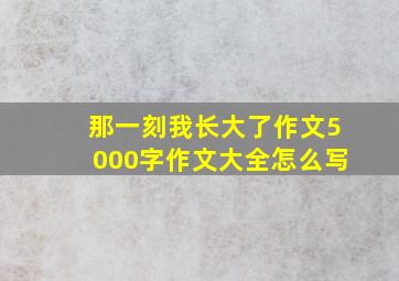 那一刻我长大了作文5000字作文大全怎么写