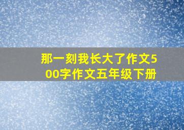 那一刻我长大了作文500字作文五年级下册