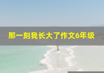 那一刻我长大了作文6年级