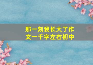 那一刻我长大了作文一千字左右初中