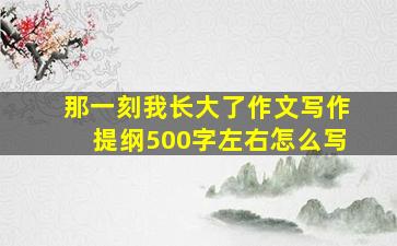 那一刻我长大了作文写作提纲500字左右怎么写