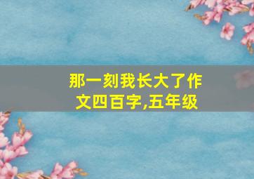 那一刻我长大了作文四百字,五年级