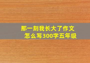 那一刻我长大了作文怎么写300字五年级