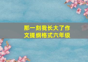 那一刻我长大了作文提纲格式六年级