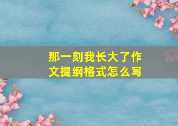 那一刻我长大了作文提纲格式怎么写