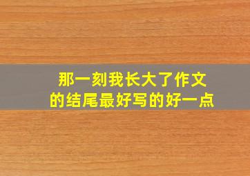 那一刻我长大了作文的结尾最好写的好一点