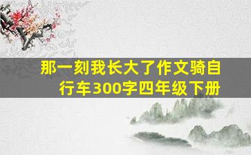 那一刻我长大了作文骑自行车300字四年级下册