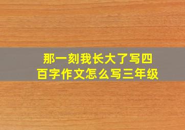 那一刻我长大了写四百字作文怎么写三年级