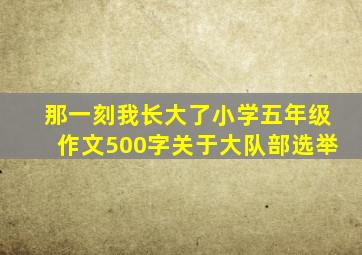 那一刻我长大了小学五年级作文500字关于大队部选举