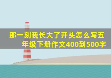 那一刻我长大了开头怎么写五年级下册作文400到500字