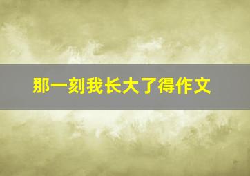 那一刻我长大了得作文