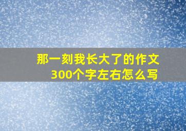 那一刻我长大了的作文300个字左右怎么写