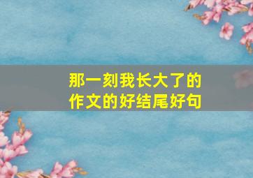 那一刻我长大了的作文的好结尾好句