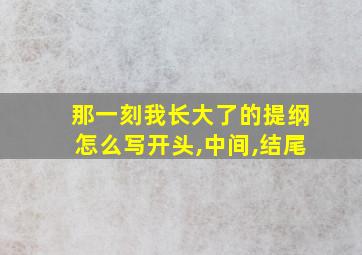 那一刻我长大了的提纲怎么写开头,中间,结尾