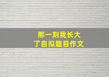 那一刻我长大了自拟题目作文