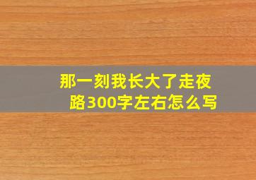 那一刻我长大了走夜路300字左右怎么写