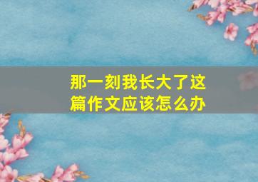 那一刻我长大了这篇作文应该怎么办