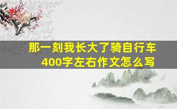 那一刻我长大了骑自行车400字左右作文怎么写