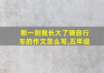 那一刻我长大了骑自行车的作文怎么写,五年级